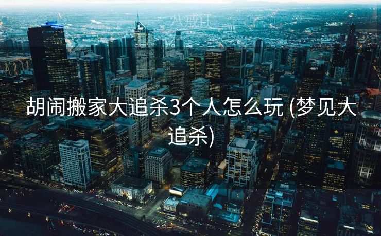 胡闹搬家大追杀3个人怎么玩 (梦见大追杀) 胡闹搬家大追杀3个人怎么玩 (梦见大追杀)