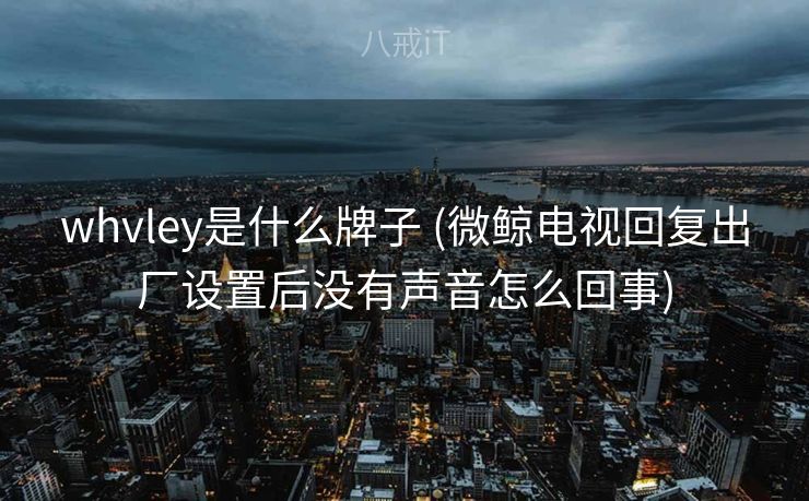 whvley是什么牌子 (微鲸电视回复出厂设置后没有声音怎么回事)