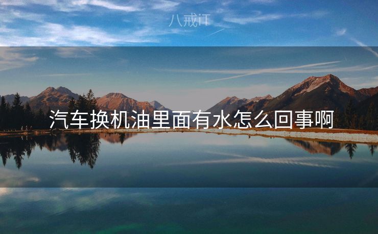 汽车换机油里面有水怎么回事啊 汽车换机油里面有水怎么回事啊