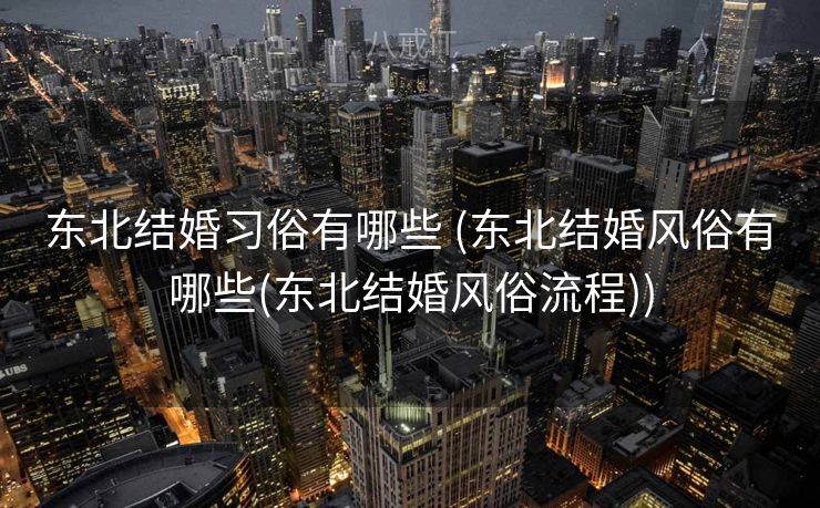 东北结婚习俗有哪些 (东北结婚风俗有哪些(东北结婚风俗流程)) 东北结婚习俗有哪些 (东北结婚风俗有哪些(东北结婚风俗流程))