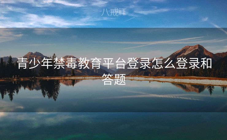 青少年禁毒教育平台登录怎么登录和答题