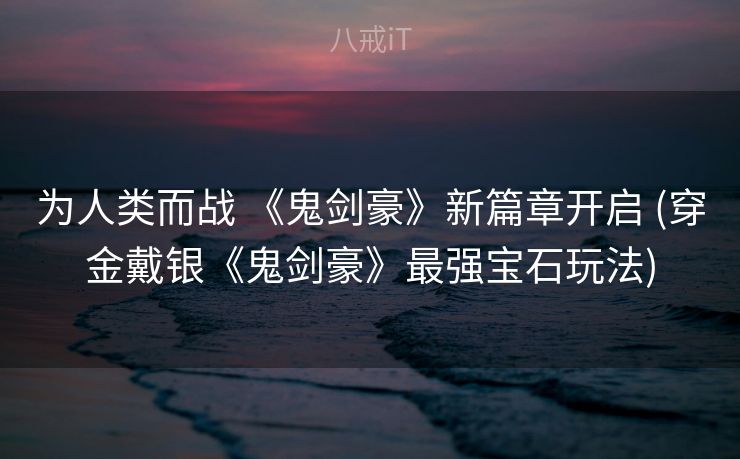 为人类而战 《鬼剑豪》新篇章开启 (穿金戴银《鬼剑豪》最强宝石玩法)