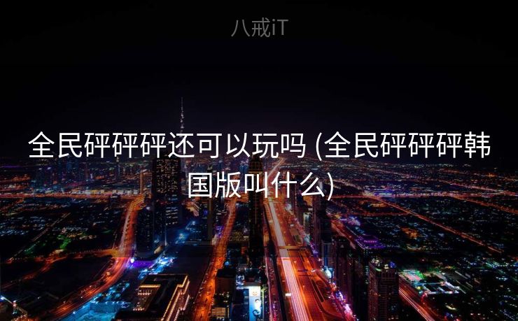 全民砰砰砰还可以玩吗 (全民砰砰砰韩国版叫什么)