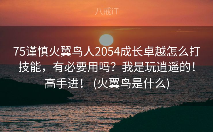 75谨慎火翼鸟人2054成长卓越怎么打技能,有必要用吗?我是玩逍遥的!高手进! (火翼鸟是什么) 75谨慎火翼鸟人2054成长卓越怎么打技能,有必要用吗?我是玩逍遥的!高手进! (火翼鸟是什么)