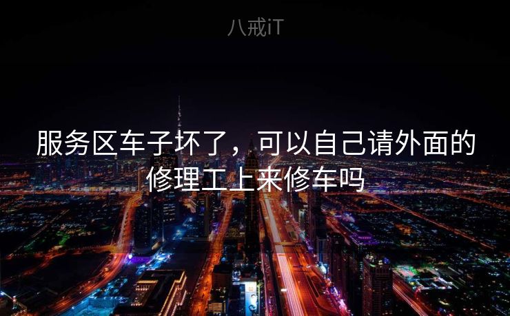 服务区车子坏了，可以自己请外面的修理工上来修车吗