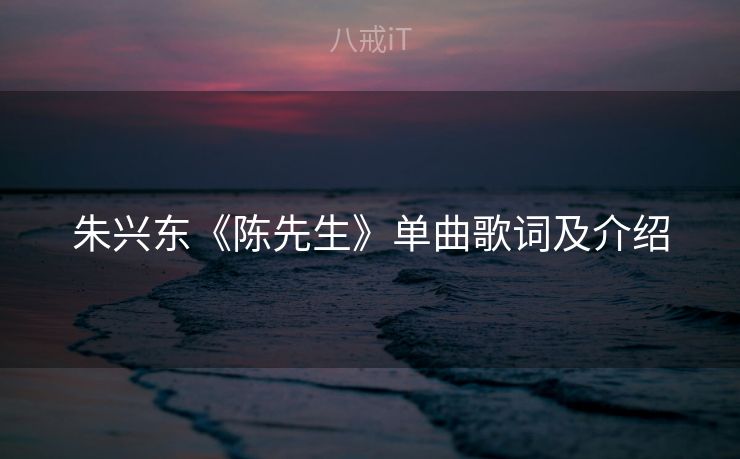 朱兴东《陈先生》单曲歌词及介绍 朱兴东《陈先生》单曲歌词及介绍