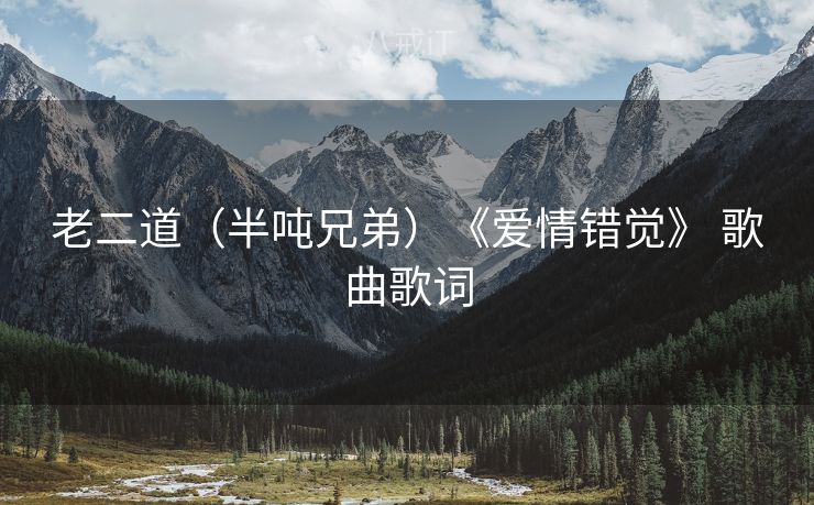 老二道(半吨兄弟)《爱情错觉》 歌曲歌词 老二道(半吨兄弟)《爱情错觉》 歌曲歌词