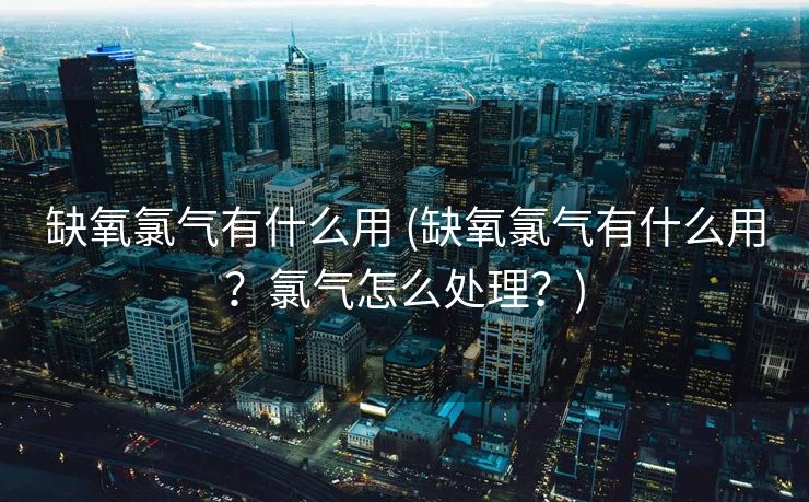 缺氧氯气有什么用 (缺氧氯气有什么用？氯气怎么处理？)
