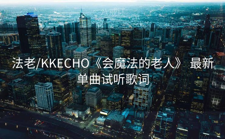 法老/KKECHO《会魔法的老人》 最新单曲试听歌词 法老/KKECHO《会魔法的老人》 最新单曲试听歌词