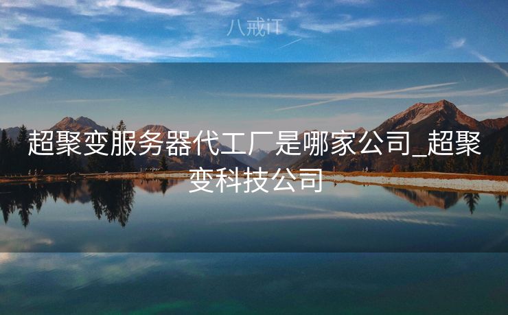 超聚变服务器代工厂是哪家公司_超聚变科技公司