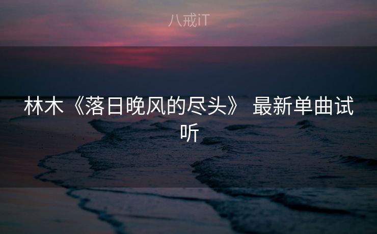 林木《落日晚风的尽头》 最新单曲试听 林木《落日晚风的尽头》 最新单曲试听