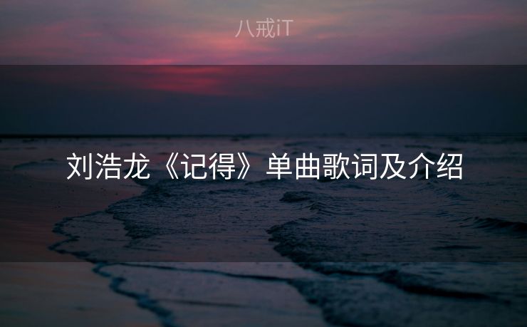 刘浩龙《记得》单曲歌词及介绍