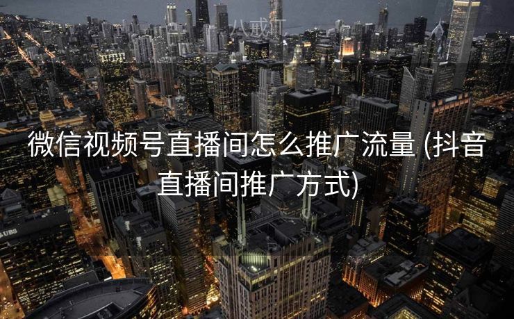微信视频号直播间怎么推广流量 (抖音直播间推广方式)