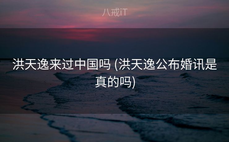 洪天逸来过中国吗 (洪天逸公布婚讯是真的吗)