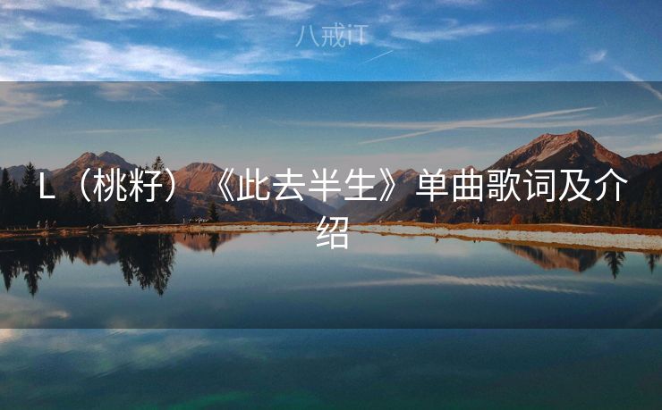 L（桃籽）《此去半生》单曲歌词及介绍