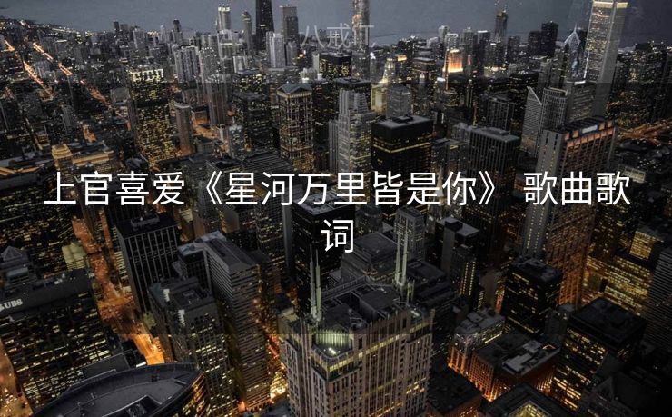 上官喜爱《星河万里皆是你》 歌曲歌词