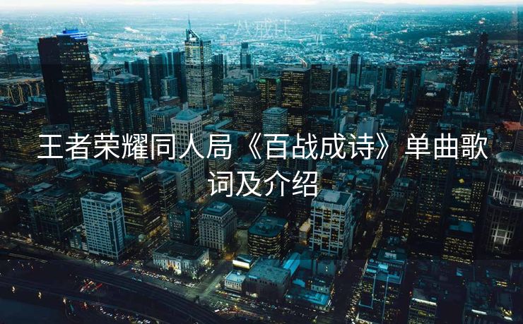王者荣耀同人局《百战成诗》单曲歌词及介绍 王者荣耀同人局《百战成诗》单曲歌词及介绍
