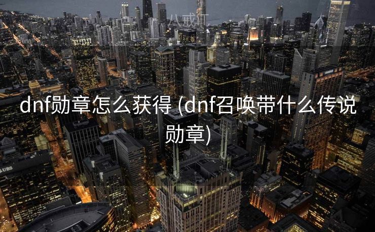 dnf勋章怎么获得 (dnf召唤带什么传说勋章)