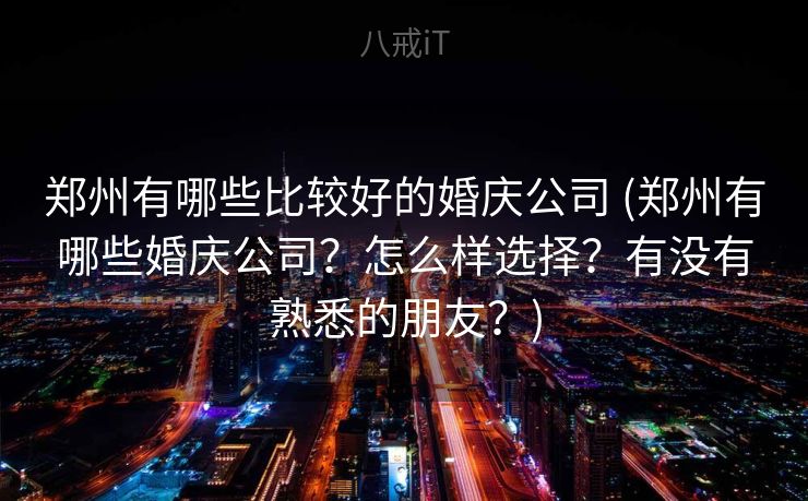 郑州有哪些比较好的婚庆公司 (郑州有哪些婚庆公司？怎么样选择？有没有熟悉的朋友？)