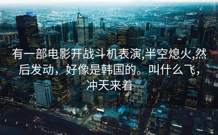 有一部电影开战斗机表演,半空熄火,然后发动，好像是韩国的。叫什么飞，冲天来着