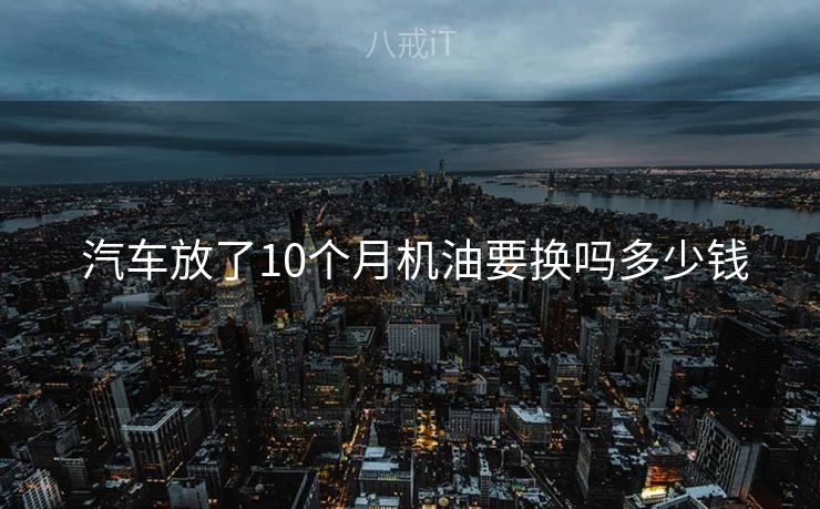  汽车放了10个月机油要换吗多少钱