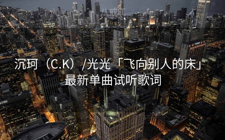 沉珂(C.K)/光光「飞向别人的床」 最新单曲试听歌词 沉珂(C.K)/光光「飞向别人的床」 最新单曲试听歌词