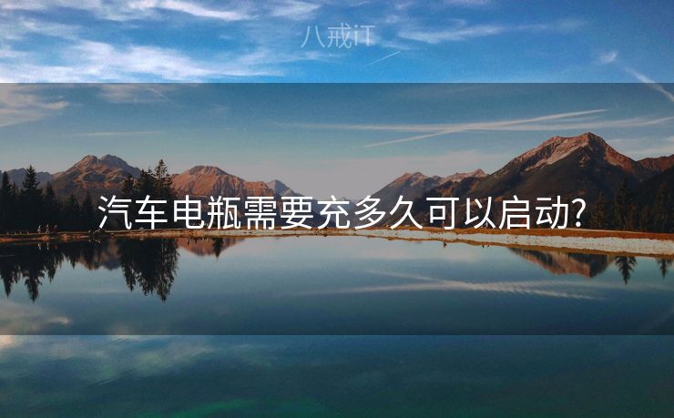 汽车电瓶需要充多久可以启动? 汽车电瓶需要充多久可以启动?