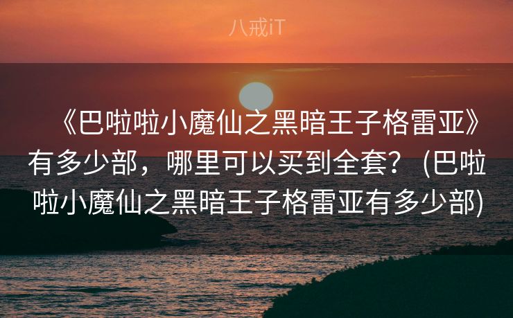 《巴啦啦小魔仙之黑暗王子格雷亚》有多少部，哪里可以买到全套？ (巴啦啦小魔仙之黑暗王子格雷亚有多少部)