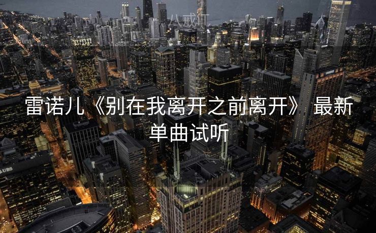 雷诺儿《别在我离开之前离开》 最新单曲试听 雷诺儿《别在我离开之前离开》 最新单曲试听