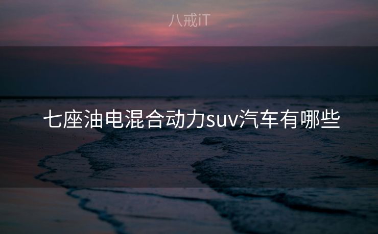 七座油电混合动力suv汽车有哪些 七座油电混合动力suv汽车有哪些