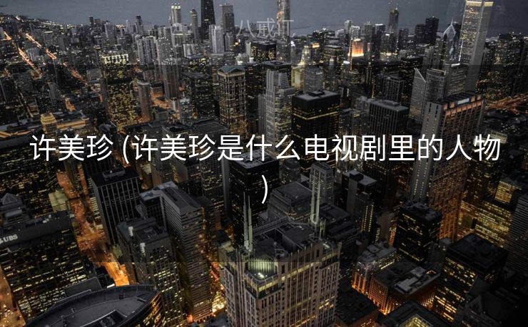 许美珍 (许美珍是什么电视剧里的人物) 许美珍 (许美珍是什么电视剧里的人物)