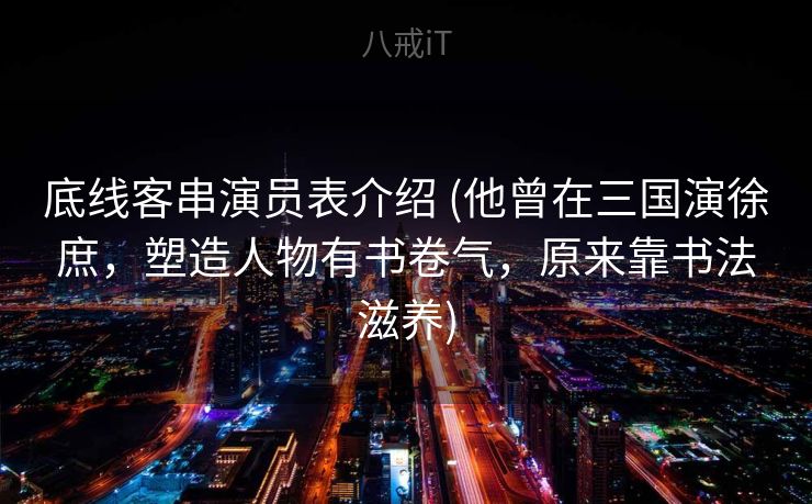 底线客串演员表介绍 (他曾在三国演徐庶，塑造人物有书卷气，原来靠书法滋养)