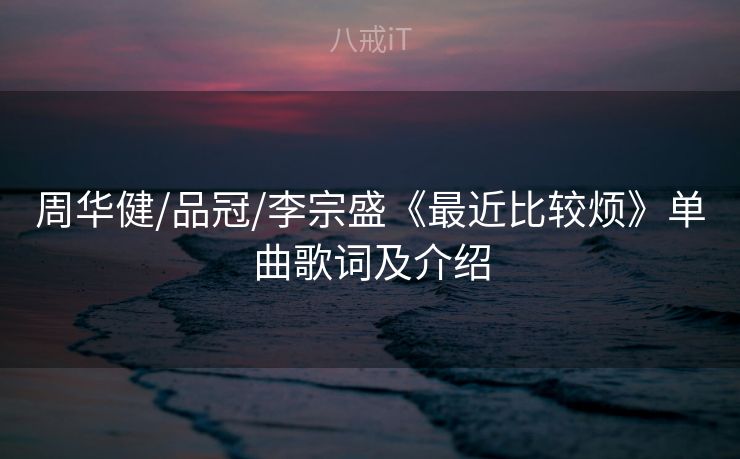 周华健/品冠/李宗盛《最近比较烦》单曲歌词及介绍 周华健/品冠/李宗盛《最近比较烦》单曲歌词及介绍