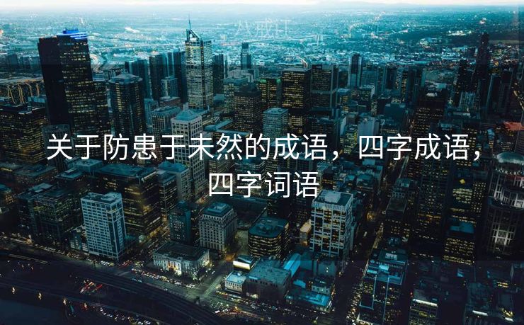 关于防患于未然的成语,四字成语,四字词语 关于防患于未然的成语,四字成语,四字词语