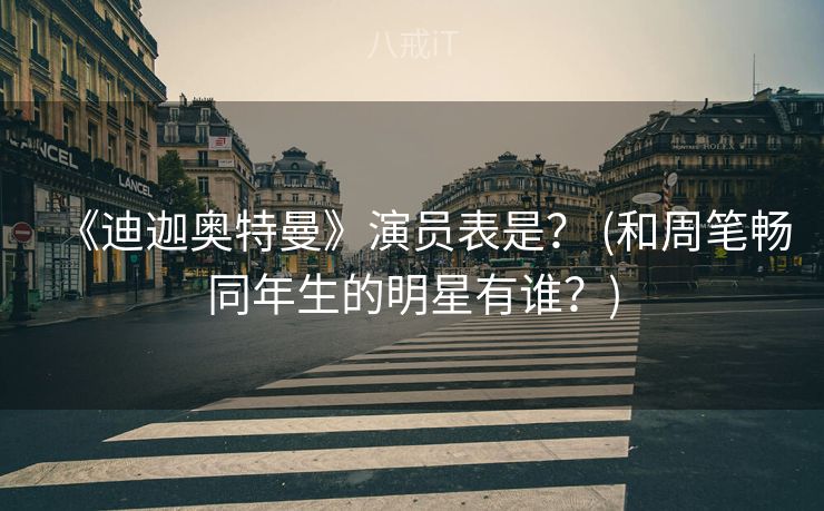 《迪迦奥特曼》演员表是？ (和周笔畅同年生的明星有谁？)