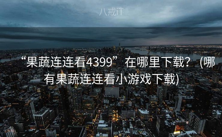 “果蔬连连看4399”在哪里下载？ (哪有果蔬连连看小游戏下载)