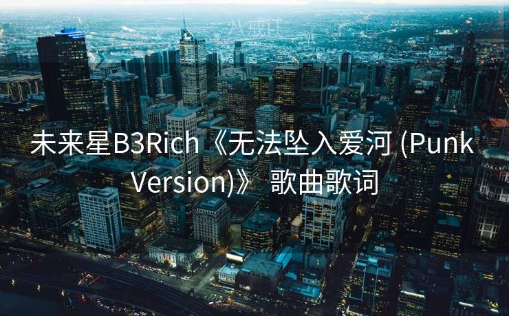 未来星B3Rich《无法坠入爱河 (Punk Version)》 歌曲歌词