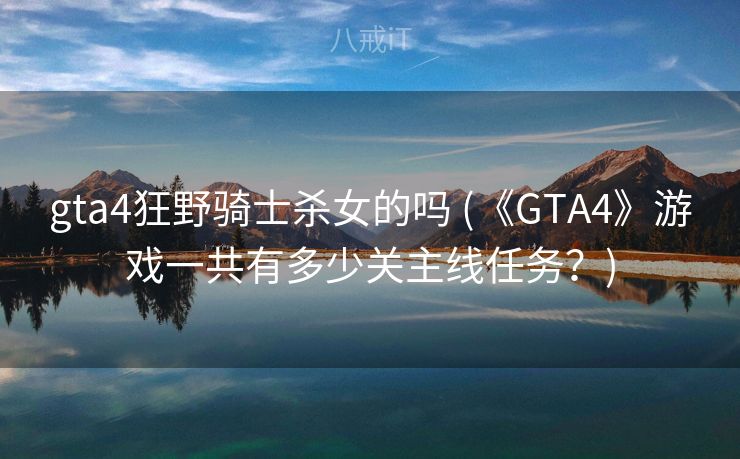 gta4狂野骑士杀女的吗 (《GTA4》游戏一共有多少关主线任务?) gta4狂野骑士杀女的吗 (《GTA4》游戏一共有多少关主线任务?)
