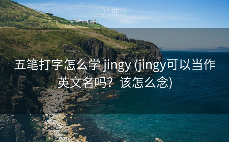 五笔打字怎么学 jingy (jingy可以当作英文名吗?该怎么念) 五笔打字怎么学 jingy (jingy可以当作英文名吗?该怎么念)