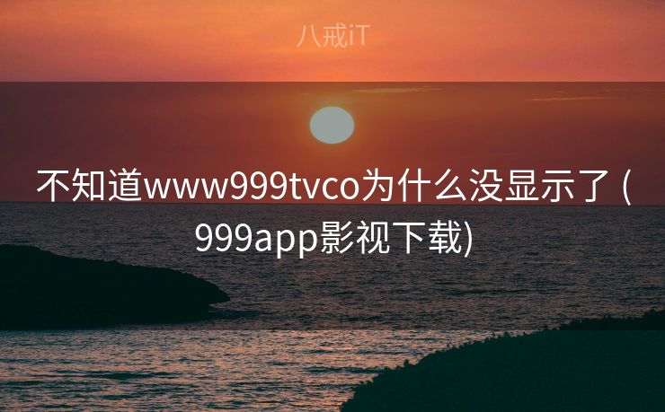 不知道www999tvco为什么没显示了 (999app影视下载)