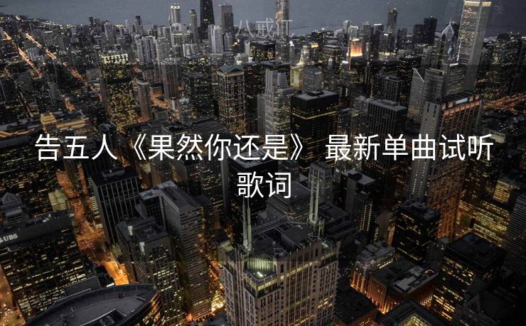 告五人《果然你还是》 最新单曲试听歌词