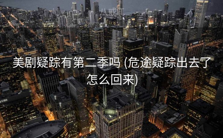 美剧疑踪有第二季吗 (危途疑踪出去了怎么回来) 美剧疑踪有第二季吗 (危途疑踪出去了怎么回来)