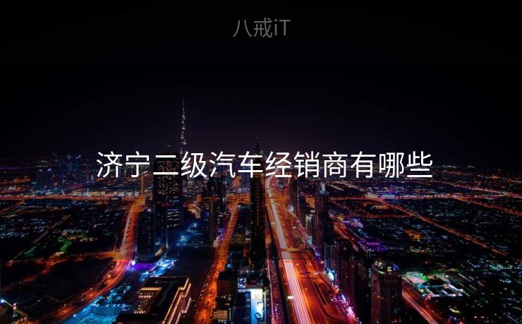 济宁二级汽车经销商有哪些 济宁二级汽车经销商有哪些