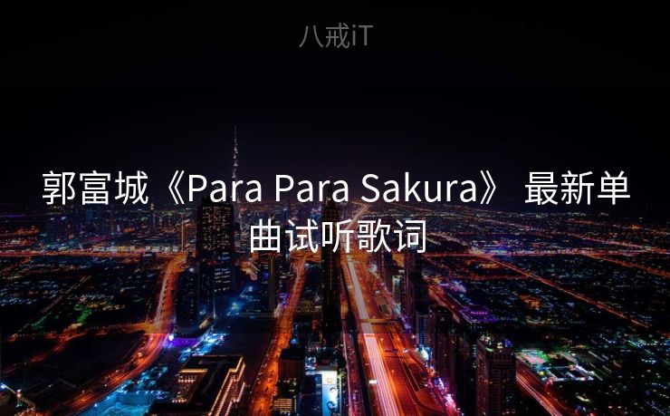 郭富城《Para Para Sakura》 最新单曲试听歌词 郭富城《Para Para Sakura》 最新单曲试听歌词