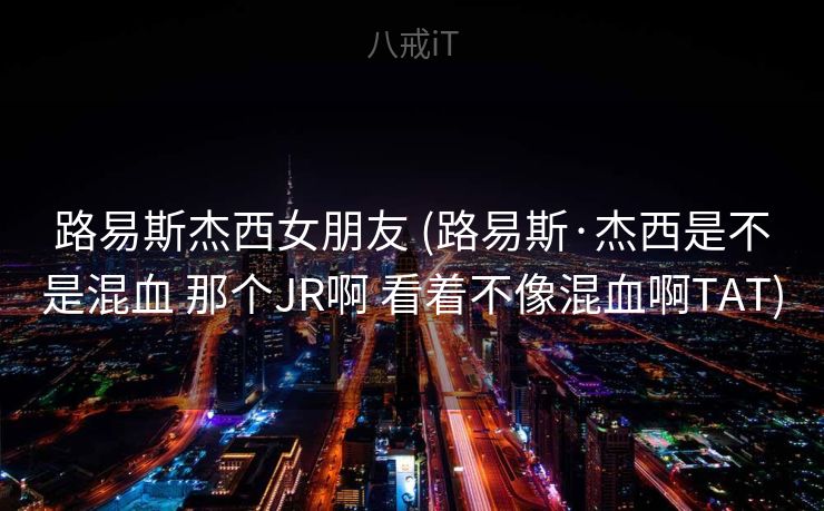 路易斯杰西女朋友 (路易斯·杰西是不是混血 那个JR啊 看着不像混血啊TAT)