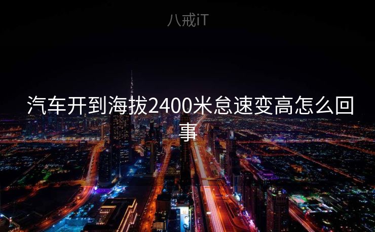  汽车开到海拔2400米怠速变高怎么回事