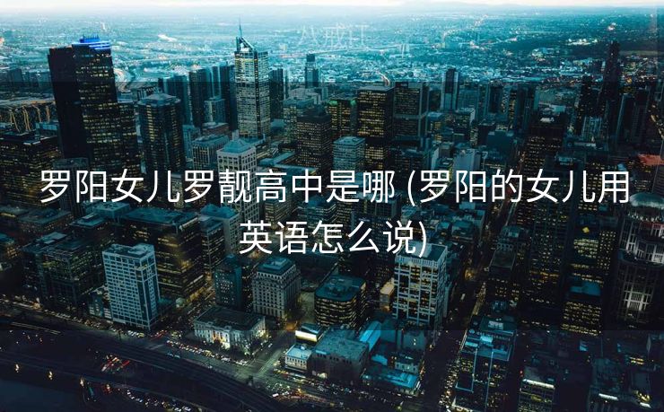 罗阳女儿罗靓高中是哪 (罗阳的女儿用英语怎么说)