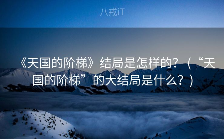 《天国的阶梯》结局是怎样的？ (“天国的阶梯”的大结局是什么？)