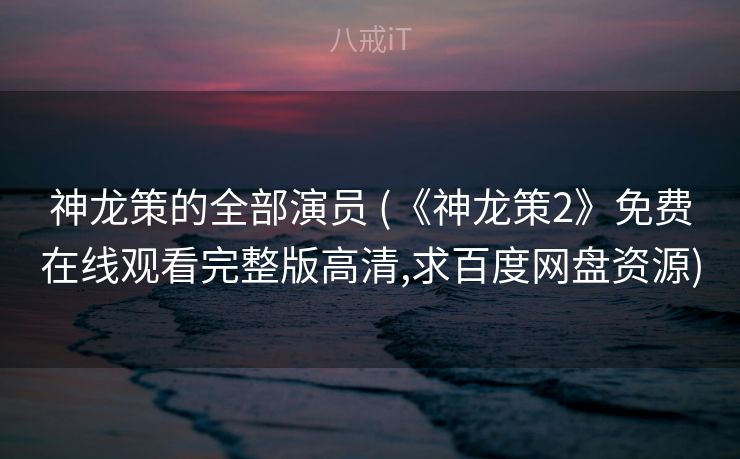 神龙策的全部演员 (《神龙策2》免费在线观看完整版高清,求百度网盘资源) 神龙策的全部演员 (《神龙策2》免费在线观看完整版高清,求百度网盘资源)