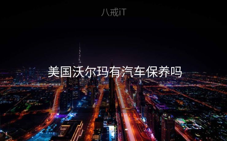 美国沃尔玛有汽车保养吗 美国沃尔玛有汽车保养吗